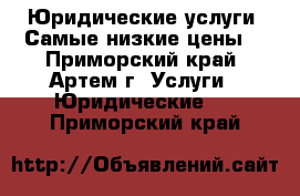 Юридические услуги! Самые низкие цены  - Приморский край, Артем г. Услуги » Юридические   . Приморский край